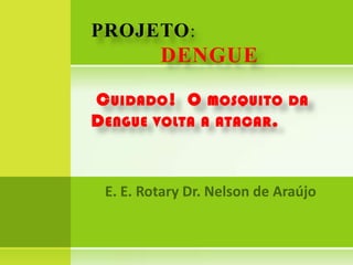 PROJETO:DENGUECuidado!  O mosquito da Dengue volta a atacar. E. E. Rotary Dr. Nelson de Araújo 