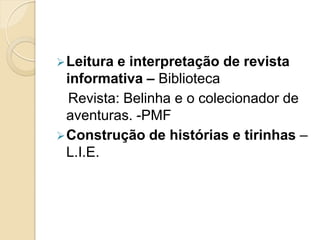  Leiturae interpretação de revista
  informativa – Biblioteca
  Revista: Belinha e o colecionador de
  aventuras. -PMF
 Construção de histórias e tirinhas –
  L.I.E.
 