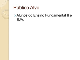 Público Alvo
 Alunos   do Ensino Fundamental II e
 EJA.
 