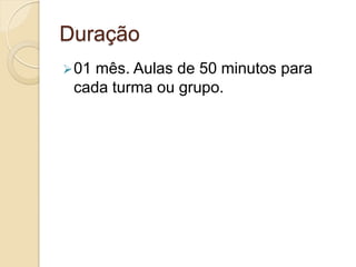 Duração
 01mês. Aulas de 50 minutos para
 cada turma ou grupo.
 