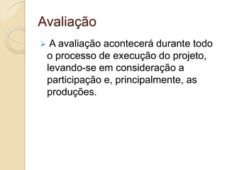 Avaliação
    A avaliação acontecerá durante todo
    o processo de execução do projeto,
    levando-se em consideração a
    participação e, principalmente, as
    produções.
 