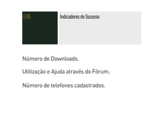 LEVE           Indicadores de Sucesso




Número de Downloads.

Utilização e Ajuda através do Fórum.

Número de telefones cadastrados.
 