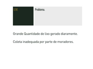 LEVE          Problema.




Grande Quantidade de lixo gerado diaramente.

Coleta inadequada por parte de moradores.
 