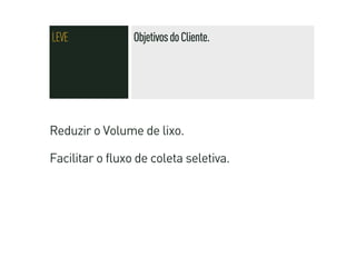 LEVE             Objetivos do Cliente.




Reduzir o Volume de lixo.

Facilitar o fluxo de coleta seletiva.
 