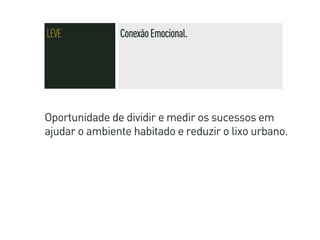 LEVE           Conexão Emocional.




Oportunidade de dividir e medir os sucessos em
ajudar o ambiente habitado e reduzir o lixo urbano.
 