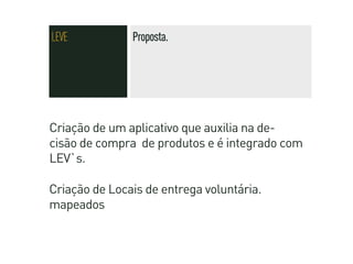 LEVE           Proposta.




Criação de um aplicativo que auxilia na de-
cisão de compra de produtos e é integrado com
LEV`s.

Criação de Locais de entrega voluntária.
mapeados
 