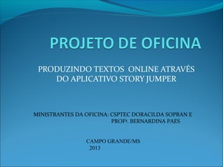 PRODUZINDO TEXTOS ONLINE ATRAVÉS
DO APLICATIVO STORY JUMPER

MINISTRANTES DA OFICINA: CSPTEC DORACILDA SOPRAN E
PROFª. BERNARDINA PAES
CAMPO GRANDE/MS
2013

 
