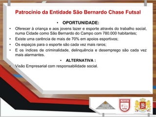  Distribuição de camisetas, bonés, bexigas ou até apresentações e interações diretas com o público durante os intervalos.São Bernardo Chase FutsalEquipe Formada em 2010;