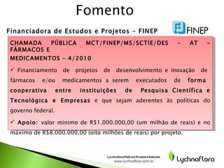 Fomento  Financiadora de Estudos e Projetos – FINEP <ul><li>CHAMADA PÚBLICA MCT/FINEP/MS/SCTIE/DES – AT – FÁRMACOS E  </li...