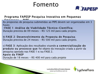 Fomento  Programa FAPESP Pesquisa Inovativa em Pequenas Empresas - PIPE <ul><li>As propostas de pesquisa submetidas ao PIP...
