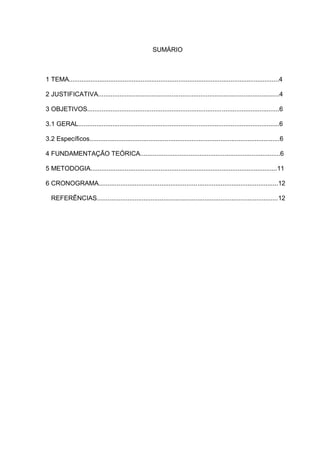 SUMÁRIO 1 TEMA.....................................................................................................................4 2 JUSTIFICATIVA.....................................................................................................4 3 OBJETIVOS...........................................................................................................6 3.1 GERAL................................................................................................................6 3.2 Específicos..........................................................................................................6 4 FUNDAMENTAÇÃO TEÓRICA..............................................................................6 5 METODOGIA........................................................................................................11 6 CRONOGRAMA....................................................................................................12 
REFERÊNCIAS.....................................................................................................12  