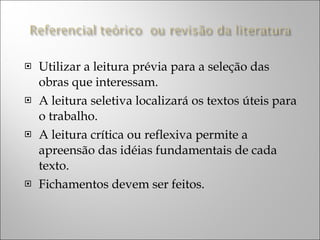 Utilizar a leitura prévia para a seleção das obras que interessam. A leitura seletiva localizará os textos úteis para o trabalho. A leitura crítica ou reflexiva permite a apreensão das idéias fundamentais de cada texto. Fichamentos devem ser feitos. 