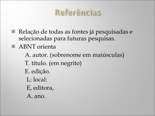 Relação de todas as fontes já pesquisadas e selecionadas para futuras pesquisas. ABNT orienta  A. autor. (sobrenome em maiúsculas) T. título. (em negrito) E. edição. L: local: E, editora, A. ano. 
