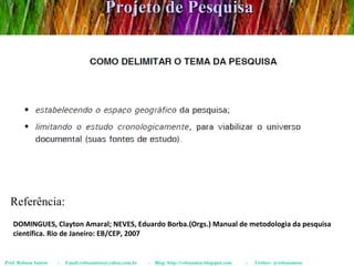 Projeto de Pesquisa Prof. Robson Santos  -  Email:robssantoss@yahoo.com.br  -  Blog: http://robssantos.blogspot.com  -  Twitter: @robssantoss Referência:  DOMINGUES, Clayton Amaral; NEVES, Eduardo Borba.(Orgs.) Manual de metodologia da pesquisa científica. Rio de Janeiro: EB/CEP, 2007 