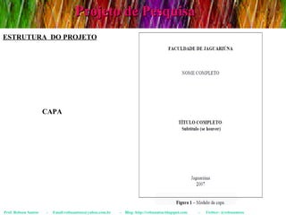 Projeto de Pesquisa Prof. Robson Santos  -  Email:robssantoss@yahoo.com.br  -  Blog: http://robssantos.blogspot.com  -  Twitter: @robssantoss CAPA ESTRUTURA  DO PROJETO 