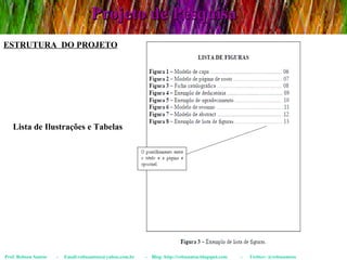 Projeto de Pesquisa Prof. Robson Santos  -  Email:robssantoss@yahoo.com.br  -  Blog: http://robssantos.blogspot.com  -  Twitter: @robssantoss ESTRUTURA  DO PROJETO Lista de Ilustrações e Tabelas 