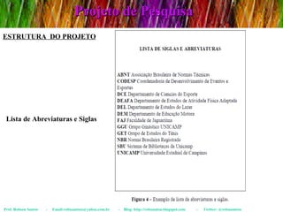 Projeto de Pesquisa Prof. Robson Santos  -  Email:robssantoss@yahoo.com.br  -  Blog: http://robssantos.blogspot.com  -  Twitter: @robssantoss ESTRUTURA  DO PROJETO Lista de Abreviaturas e Siglas 