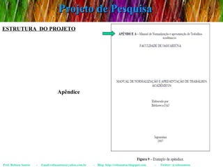 Projeto de Pesquisa Prof. Robson Santos  -  Email:robssantoss@yahoo.com.br  -  Blog: http://robssantos.blogspot.com  -  Twitter: @robssantoss ESTRUTURA  DO PROJETO Apêndice 