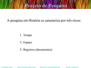 Projeto de Pesquisa Prof. Robson Santos  -  Email:robssantoss@yahoo.com.br  -  Blog: http://robssantos.blogspot.com  -  Twitter: @robssantoss A pesquisa em História se caracteriza por três eixos: Tempo Espaço Registros (documentos) 