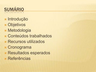 SUMÁRIO
 Introdução
 Objetivos
 Metodologia
 Conteúdos trabalhados
 Recursos utilizados
 Cronograma
 Resultados esperados
 Referências
 