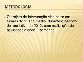 METODOLOGIA

   O projeto de intervenção visa atuar em
    turmas do 1º ano médio, durante o período
    do ano letivo de 2012, com realização de
    atividades a cada 2 semanas.
 