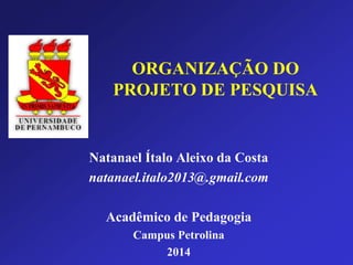 ORGANIZAÇÃO DO
PROJETO DE PESQUISA
Natanael Ítalo Aleixo da Costa
natanael.italo2013@.gmail.com
Acadêmico de Pedagogia
Campus Petrolina
2014
 