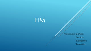 FIM 
Professoras: Daniela 
Elenilda 
Evangelina 
Rosenilda 
