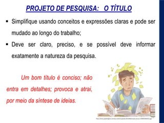  Simplifique usando conceitos e expressões claras e pode ser
mudado ao longo do trabalho;
 Deve ser claro, preciso, e se possível deve informar
exatamente a natureza da pesquisa.
Um bom título é conciso; não
entra em detalhes; provoca e atrai,
por meio da síntese de ideias.
PROJETO DE PESQUISA: O TÍTULO
https://www.palpitedigital.com/wp-content/uploads/2014/08/estudar-provas-e1406924604522.jpg
29
 