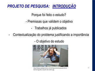 PROJETO DE PESQUISA: INTRODUÇÃO
Porque foi feito o estudo?
- Premissas que validem o objetivo
- Trabalhos já publicados
- Contextualização do problema justificando a importância
- O objetivo do estudo
http://www.oabdeprimeira.com.br/wpcontent/uploads/2015/
01/monografia-e-exame-de-ordem.jpg
31
 