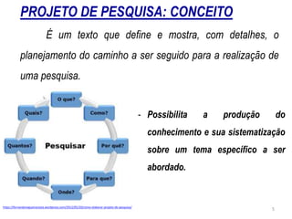 PROJETO DE PESQUISA: CONCEITO
É um texto que define e mostra, com detalhes, o
planejamento do caminho a ser seguido para a realização de
uma pesquisa.
https://fernandonogueiracosta.wordpress.com/2012/05/20/como-elaborar-projeto-de-pesquisa/
- Possibilita a produção do
conhecimento e sua sistematização
sobre um tema específico a ser
abordado.
5
 