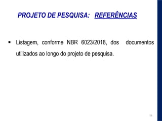 PROJETO DE PESQUISA: REFERÊNCIAS
 Listagem, conforme NBR 6023/2018, dos documentos
utilizados ao longo do projeto de pesquisa.
56
 