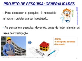 - Para acontecer a pesquisa, é necessário
termos um problema a ser investigado.
- Ao pensar em pesquisa, devemos, antes de tudo, planejar as
fases de investigação.
- Planta
- Cronograma de tempo
- Orçamento
http://blogdaengenharia.s3.amazonaws.com/wp-content/uploads/2014/12/graduacao-em-engenharia-civil.jpg
PROJETO DE PESQUISA: GENERALIDADES
http://www.xalingo.com.br/clubinho/curiosidad
es/cientista
8
 