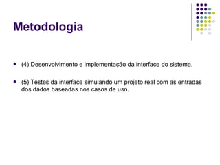 Metodologia (4) Desenvolvimento e implementação da interface do sistema. (5) Testes da interface simulando um projeto real com as entradas dos dados baseadas nos casos de uso. 