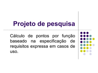 Projeto de pesquisa Cálculo de pontos por função baseado na especificação de requisitos expressa em casos de uso. 