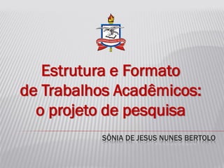 SÔNIA DE JESUS NUNES BERTOLO
Estrutura e Formato
de Trabalhos Acadêmicos:
o projeto de pesquisa
 