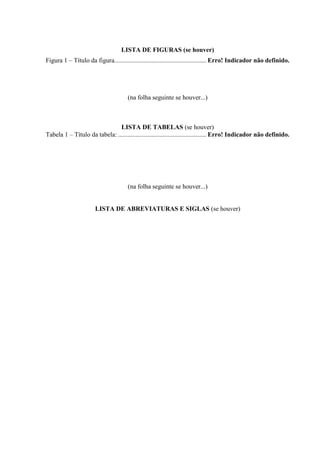 LISTA DE FIGURAS (se houver)
Figura 1 – Título da figura. ........................................................ Erro! Indicador não definido.

(na folha seguinte se houver...)

LISTA DE TABELAS (se houver)
Tabela 1 – Título da tabela: ....................................................... Erro! Indicador não definido.

(na folha seguinte se houver...)

LISTA DE ABREVIATURAS E SIGLAS (se houver)

 