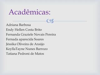 Adriana Barbosa
Endy Hellen Costa Brito
Fernanda Graziele Novais Pereira
Fernada aparecida Soares
Jéssika Oliveira de Araújo
KeyllaTayne Nunes Barrozo
Tatiana Pedroni de Matos
Acadêmicas:
 