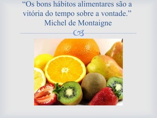 
“Os bons hábitos alimentares são a
vitória do tempo sobre a vontade.”
Michel de Montaigne
 