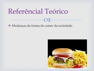 
 Mudanças da forma de comer da sociedade.
Referêncial Teórico
 