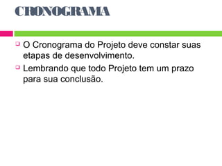 CRONOGRAMA 
 O Cronograma do Projeto deve constar suas 
etapas de desenvolvimento. 
 Lembrando que todo Projeto tem um prazo 
para sua conclusão. 
 