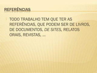  TODO TRABALHO TEM QUE TER AS 
REFERÊNCIAS, QUE PODEM SER DE LIVROS, 
DE DOCUMENTOS, DE SITES, RELATOS 
ORAIS, REVISTAS, ... 
 