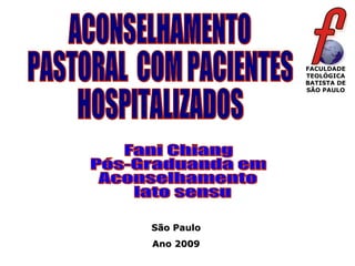 ACONSELHAMENTO PASTORAL  COM PACIENTES  HOSPITALIZADOS Fani Chiang Pós-Graduanda em  Aconselhamento lato sensu  FACULDADE TEOLÓGICA BATISTA DE SÃO PAULO São Paulo Ano 2009 
