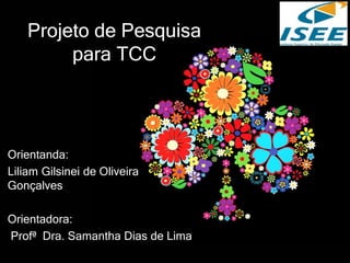 Projeto de Pesquisa
para TCC
Orientanda:
Liliam Gilsinei de Oliveira
Gonçalves
Orientadora:
Profª Dra. Samantha Dias de Lima
 