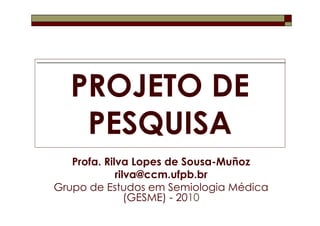 PROJETO DE
   PESQUISA
   Profa. Rilva Lopes de Sousa-Muñoz
             rilva@ccm.ufpb.br
Grupo de Estudos em Semiologia Médica
                (GESME) - 2010
 