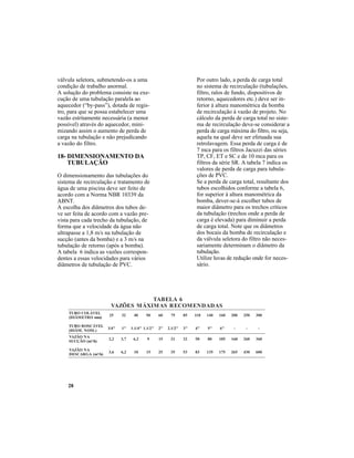 28
18- DIMENSIONAMENTO DA
TUBULAÇÃO
O dimensionamento das tubulações do
sistema de recirculação e tratamento de
água de uma piscina deve ser feito de
acordo com a Norma NBR 10339 da
ABNT.
A escolha dos diâmetros dos tubos de-
ve ser feita de acordo com a vazão pre-
vista para cada trecho da tubulação, de
forma que a velocidade da água não
ultrapasse a 1,8 m/s na tubulação de
sucção (antes da bomba) e a 3 m/s na
tubulação de retorno (após a bomba).
A tabela 6 indica as vazões correspon-
dentes a essas velocidades para vários
diâmetros de tubulação de PVC.
6ALEBAT
SADADNEMOCERSAMIXÁMSEÕZAV
LEVÁLOCOBUT
)mmORTEMÂID(
LEVÁCSOROBUT
).MON.MÂID(
52
"4/3
23
"1
04
"4/1.1
05
"2/1.1
06
"2
57
"2/1.2
58
"3
011
"4
041
"5
061
"6
002
-
052
-
003
-
ANOÃZAV
)h/³m(OÃÇCUS
ANOÃZAV
)h/³m(AGRACSED
2,2
6,3
7,3
2,6
2,6
01
9
51
51
52
12
53
23
35
05
38
08
531
501
571
061
562
062
034
063
006
Por outro lado, a perda de carga total
no sistema de recirculação (tubulações,
filtro, ralos de fundo, dispositivos de
retorno, aquecedores etc.) deve ser in-
ferior à altura manométrica da bomba
de recirculação à vazão de projeto. No
cálculo da perda de carga total no siste-
ma de recirculação deve-se considerar a
perda de carga máxima do filtro, ou seja,
aquela na qual deve ser efetuada sua
retrolavagem. Essa perda de carga é de
7 mca para os filtros Jacuzzi das séries
TP, CF, ET e SC e de 10 mca para os
filtros da série SR. A tabela 7 indica os
valores de perda de carga para tubula-
ções de PVC.
Se a perda de carga total, resultante dos
tubos escolhidos conforme a tabela 6,
for superior à altura manométrica da
bomba, dever-se-á escolher tubos de
maior diâmetro para os trechos críticos
da tubulação (trechos onde a perda de
carga é elevada) para diminuir a perda
de carga total. Note que os diâmetros
dos bocais da bomba de recirculação e
da válvula seletora do filtro não neces-
sariamente determinam o diâmetro da
tubulação.
Utilize luvas de redução onde for neces-
sário.
válvula seletora, submetendo-os a uma
condição de trabalho anormal.
A solução do problema consiste na exe-
cução de uma tubulação paralela ao
aquecedor (“by-pass”), dotada de regis-
tro, para que se possa estabelecer uma
vazão estritamente necessária (a menor
possível) através do aquecedor, mini-
mizando assim o aumento de perda de
carga na tubulação e não prejudicando
a vazão do filtro.
 