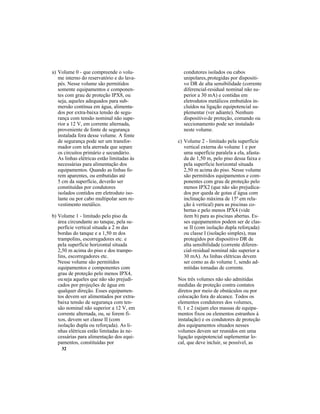 32
a) Volume 0 - que compreende o volu-
me interno do reservatório e do lava-
pés. Nesse volume são permitidos
somente equipamentos e componen-
tes com grau de proteção IPX8, ou
seja, aqueles adequados para sub-
mersão contínua em água, alimenta-
dos por extra-baixa tensão de segu-
rança com tensão nominal não supe-
rior a 12 V, em corrente alternada,
proveniente de fonte de segurança
instalada fora desse volume. A fonte
de segurança pode ser um transfor-
mador com tela aterrada que separe
os circuitos primário e secundário.
As linhas elétricas estão limitadas às
necessárias para alimentação dos
equipamentos. Quando as linhas fo-
rem aparentes, ou embutidas até
5 cm da superfície, deverão ser
constituídas por condutores
isolados contidos em eletroduto iso-
lante ou por cabo multipolar sem re-
vestimento metálico.
b) Volume 1 - limitado pelo piso da
área circundante ao tanque, pela su-
perfície vertical situada a 2 m das
bordas do tanque e a 1,50 m dos
trampolins, escorregadores etc. e
pela superfície horizontal situada
2,50 m acima do piso e dos trampo-
lins, escorregadores etc.
Nesse volume são permitidos
equipamentos e componentes com
grau de proteção pelo menos IPX4,
ouseja aqueles que não são prejudi-
cados por projeções de água em
qualquer direção. Esses equipamen-
tos devem ser alimentados por extra-
baixa tensão de segurança com ten-
são nominal não superior a 12 V, em
corrente alternada, ou, se forem fi-
xos, devem ser classe II (com
isolação dupla ou reforçada). As li-
nhas elétricas estão limitadas às ne-
cessárias para alimentação dos equi-
pamentos, constituídas por
condutores isolados ou cabos
unipolares,protegidas por dispositi-
vo DR de alta sensibilidade (corrente
diferencial-residual nominal não su-
perior a 30 mA) e contidas em
eletrodutos metálicos embutidos in-
cluídos na ligação equipotencial su-
plementar (ver adiante). Nenhum
dispositivode proteção, comando ou
seccionamento pode ser instalado
neste volume.
c) Volume 2 - limitado pela superfície
vertical externa do volume 1 e por
uma superfície paralela a ela, afasta-
da de 1,50 m, pelo piso dessa faixa e
pela superfície horizontal situada
2,50 m acima do piso. Nesse volume
são permitidos equipamentos e com-
ponentes com grau de proteção pelo
menos IPX2 (que não são prejudica-
dos por queda de gotas d´água com
inclinação máxima de 15º em rela-
ção à vertical) para as piscinas co-
bertas e pelo menos IPX4 (vide
item b) para as piscinas abertas. Es-
ses equipamentos podem ser de clas-
se II (com isolação dupla reforçada)
ou classe I (isolação simples), mas
protegidos por dispositivo DR de
alta sensibilidade (corrente diferen-
cial-residual nominal não superior a
30 mA). As linhas elétricas devem
ser como as do volume 1, sendo ad-
mitidas tomadas de corrente.
Nos três volumes não são admitidas
medidas de proteção contra contatos
diretos por meio de obstáculos ou por
colocação fora do alcance. Todos os
elementos condutores dos volumes,
0, 1 e 2 (sejam eles massas de equipa-
mentos fixos ou elementos estranhos à
instalação) e os condutores de proteção
dos equipamentos situados nesses
volumes devem ser reunidos em uma
ligação equipotencial suplementar lo-
cal, que deve incluir, se possível, as
 
