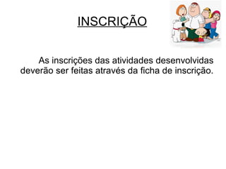 INSCRIÇÃO
As inscrições das atividades desenvolvidas
deverão ser feitas através da ficha de inscrição.
 