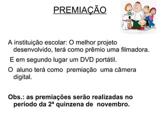 PREMIAÇÃO
A instituição escolar: O melhor projeto
desenvolvido, terá como prêmio uma filmadora.
E em segundo lugar um DVD portátil.
O aluno terá como premiação uma câmera
digital.
Obs.: as premiações serão realizadas no
período da 2ª quinzena de novembro.
 