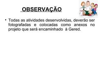 OBSERVAÇÃO

Todas as atividades desenvolvidas, deverão ser
fotografadas e colocadas como anexos no
projeto que será encaminhado à Gered.
 