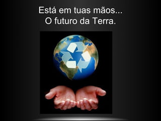 Está em tuas mãos...
 O futuro da Terra.
 